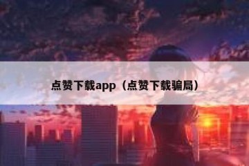 点赞下载app（点赞下载骗局）