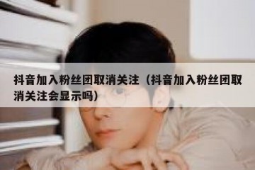 抖音加入粉丝团取消关注（抖音加入粉丝团取消关注会显示吗）