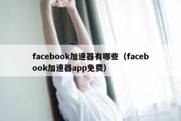 facebook加速器有哪些（facebook加速器app免费）