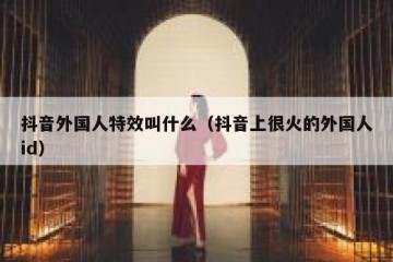 抖音外国人特效叫什么（抖音上很火的外国人id）