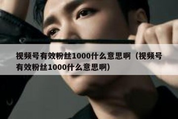 视频号有效粉丝1000什么意思啊（视频号有效粉丝1000什么意思啊）