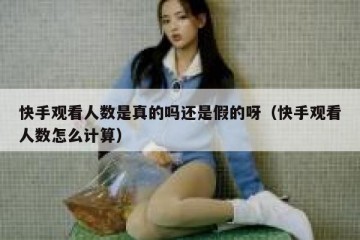 快手观看人数是真的吗还是假的呀（快手观看人数怎么计算）