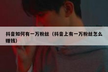 抖音如何有一万粉丝（抖音上有一万粉丝怎么赚钱）