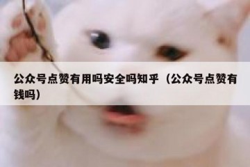 公众号点赞有用吗安全吗知乎（公众号点赞有钱吗）