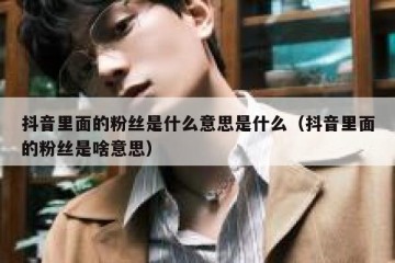 抖音里面的粉丝是什么意思是什么（抖音里面的粉丝是啥意思）