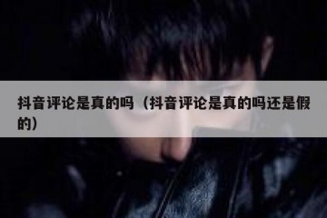 抖音评论是真的吗（抖音评论是真的吗还是假的）