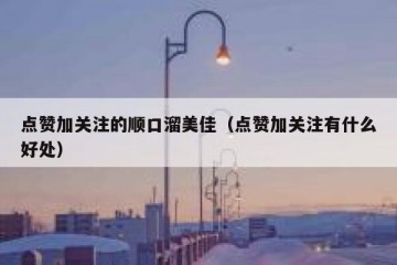 点赞加关注的顺口溜美佳（点赞加关注有什么好处）