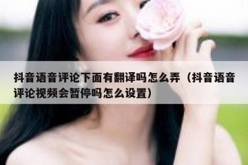 抖音语音评论下面有翻译吗怎么弄（抖音语音评论视频会暂停吗怎么设置）