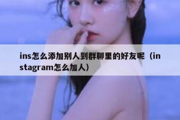 ins怎么添加别人到群聊里的好友呢（instagram怎么加人）