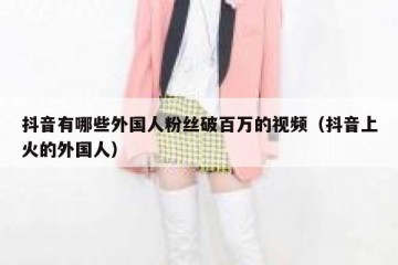抖音有哪些外国人粉丝破百万的视频（抖音上火的外国人）