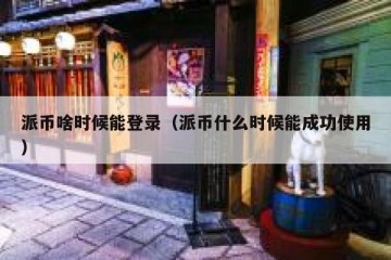 派币啥时候能登录（派币什么时候能成功使用）