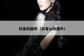 抖音的国外（抖音ip改国外）