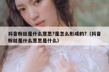 抖音粉丝是什么意思?是怎么形成的?（抖音粉丝是什么意思是什么）