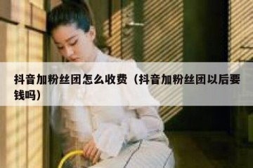 抖音加粉丝团怎么收费（抖音加粉丝团以后要钱吗）