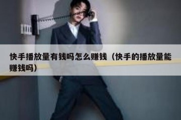 快手播放量有钱吗怎么赚钱（快手的播放量能赚钱吗）