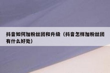 抖音如何加粉丝团和升级（抖音怎样加粉丝团有什么好处）