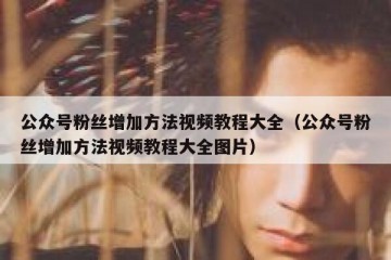 公众号粉丝增加方法视频教程大全（公众号粉丝增加方法视频教程大全图片）