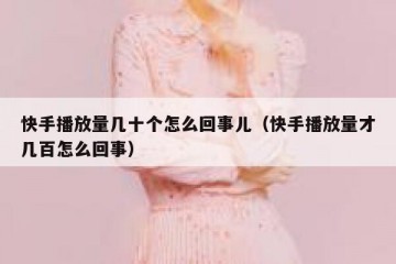 快手播放量几十个怎么回事儿（快手播放量才几百怎么回事）