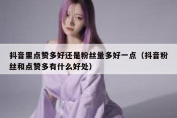 抖音里点赞多好还是粉丝量多好一点（抖音粉丝和点赞多有什么好处）