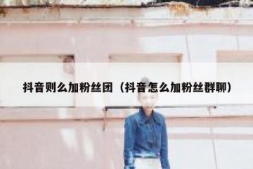 抖音则么加粉丝团（抖音怎么加粉丝群聊）