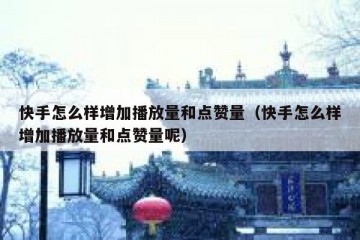 快手怎么样增加播放量和点赞量（快手怎么样增加播放量和点赞量呢）