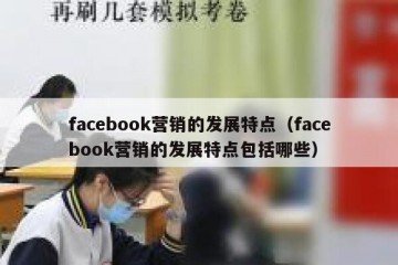 facebook营销的发展特点（facebook营销的发展特点包括哪些）