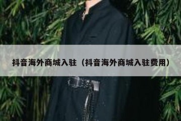 抖音海外商城入驻（抖音海外商城入驻费用）
