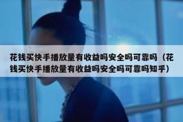 花钱买快手播放量有收益吗安全吗可靠吗（花钱买快手播放量有收益吗安全吗可靠吗知乎）