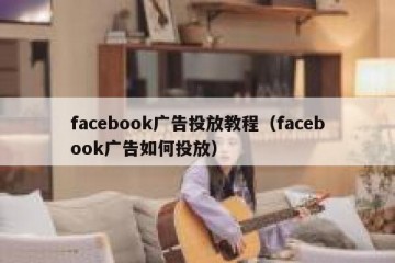 facebook广告投放教程（facebook广告如何投放）