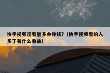 快手视频观看量多会挣钱?（快手视频看的人多了有什么收益）
