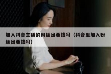 加入抖音主播的粉丝团要钱吗（抖音里加入粉丝团要钱吗）