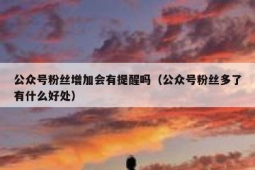 公众号粉丝增加会有提醒吗（公众号粉丝多了有什么好处）
