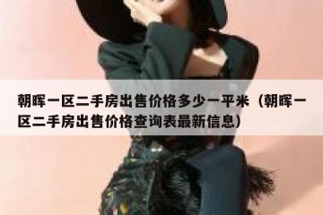 朝晖一区二手房出售价格多少一平米（朝晖一区二手房出售价格查询表最新信息）