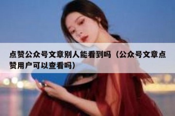 点赞公众号文章别人能看到吗（公众号文章点赞用户可以查看吗）