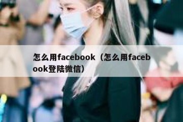 怎么用facebook（怎么用facebook登陆微信）