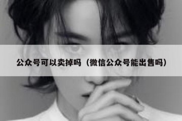 公众号可以卖掉吗（微信公众号能出售吗）