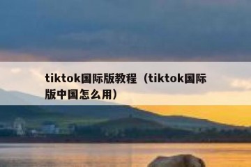 tiktok国际版教程（tiktok国际版中国怎么用）