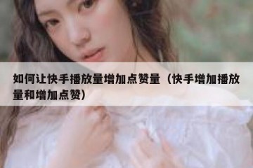 如何让快手播放量增加点赞量（快手增加播放量和增加点赞）