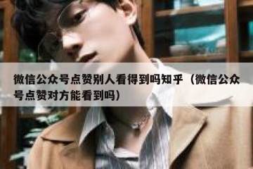 微信公众号点赞别人看得到吗知乎（微信公众号点赞对方能看到吗）