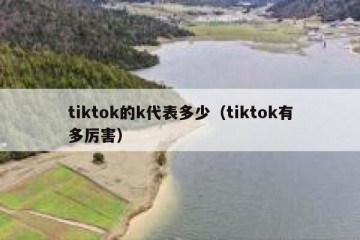 tiktok的k代表多少（tiktok有多厉害）
