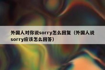 外国人对你说sorry怎么回复（外国人说sorry应该怎么回答）