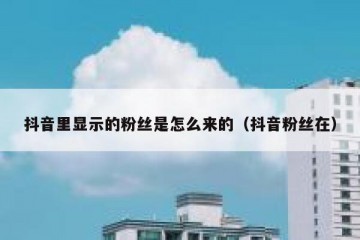 抖音里显示的粉丝是怎么来的（抖音粉丝在）