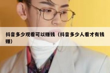 抖音多少观看可以赚钱（抖音多少人看才有钱赚）