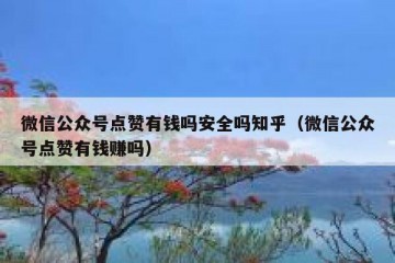 微信公众号点赞有钱吗安全吗知乎（微信公众号点赞有钱赚吗）