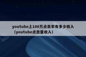 youtube上100万点击率有多少收入（youtube点击量收入）
