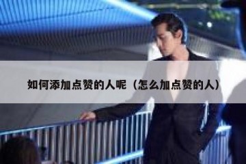 如何添加点赞的人呢（怎么加点赞的人）