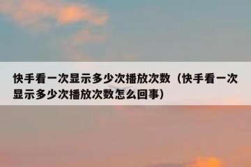 快手看一次显示多少次播放次数（快手看一次显示多少次播放次数怎么回事）