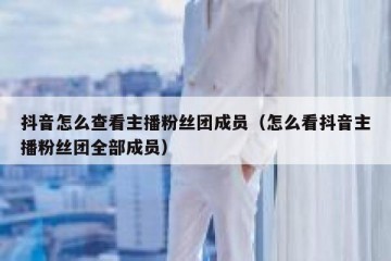 抖音怎么查看主播粉丝团成员（怎么看抖音主播粉丝团全部成员）