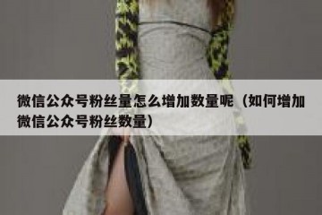 微信公众号粉丝量怎么增加数量呢（如何增加微信公众号粉丝数量）