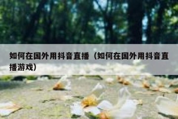 如何在国外用抖音直播（如何在国外用抖音直播游戏）